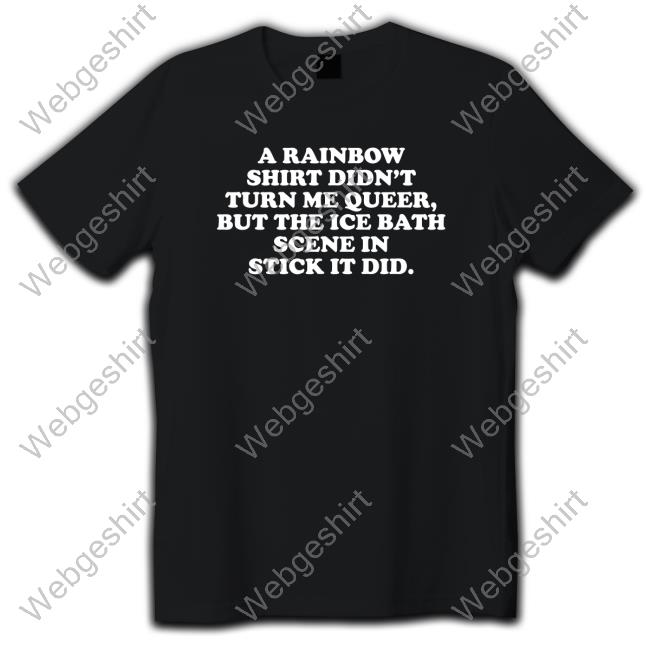 A Rainbow Shirt Didn't Turn Me Queer But The Ice Bath Scene In Stick It Did Tshirt