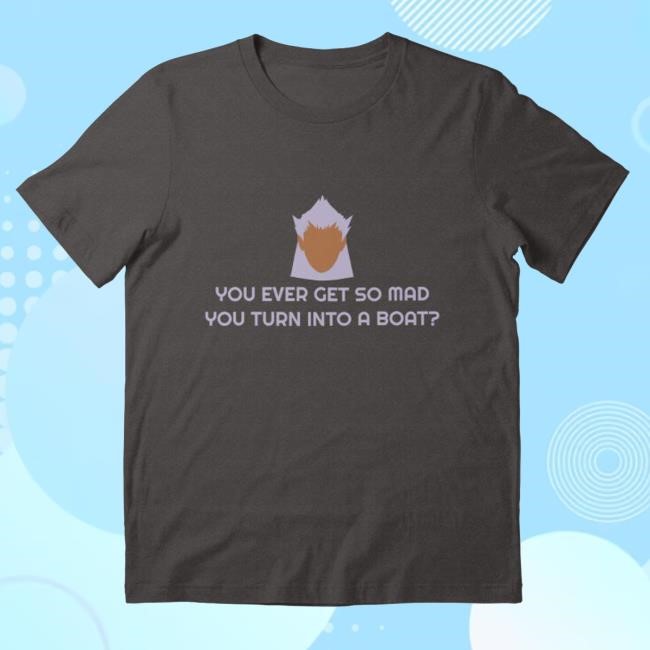 You Ever Get So Mad You Turn Into A Boat? Tees